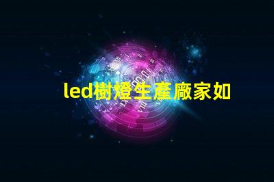 led樹燈生產廠家如何選擇合適的供應商以確保質量