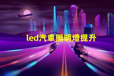 led汽車照明燈提升安全性與能效的最佳選擇