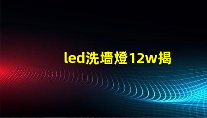 led洗墻燈12w揭示高效能照明的秘密