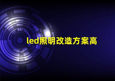 led照明改造方案高效節能的照明升級選擇