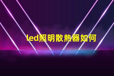 led照明散熱器如何優(yōu)化散熱器提升LED光源效率