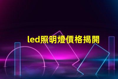 led照明燈價格揭開市場價格真相,如何選擇最優方案