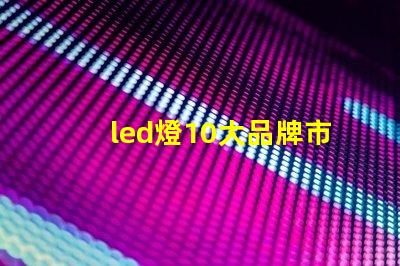 led燈10大品牌市場領(lǐng)先品牌及其優(yōu)勢解析