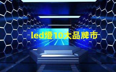 led燈10大品牌市場領先品牌及其優勢解析