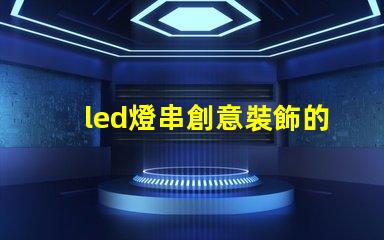 led燈串創意裝飾的秘密武器,你還在等什么