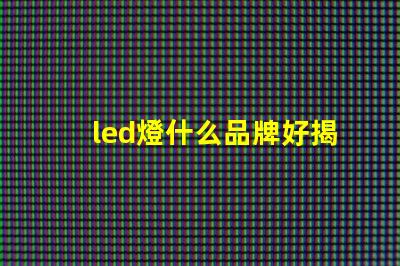 led燈什么品牌好揭秘市場上最受歡迎的LED品牌