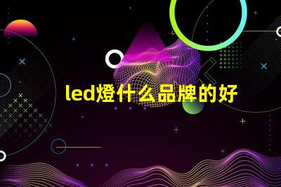 led燈什么品牌的好探索市場(chǎng)上最佳LED燈品牌的秘密