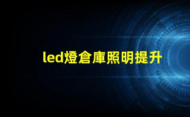 led燈倉庫照明提升倉庫效率的照明解決方案