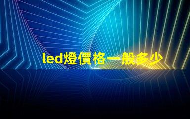 led燈價格一般多少揭示不同種類LED燈的價格區(qū)間