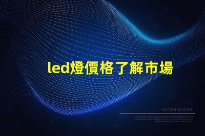 led燈價格了解市場動態與最佳采購時機