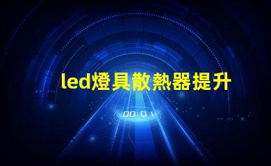 led燈具散熱器提升LED燈具性能的關鍵要素是什么
