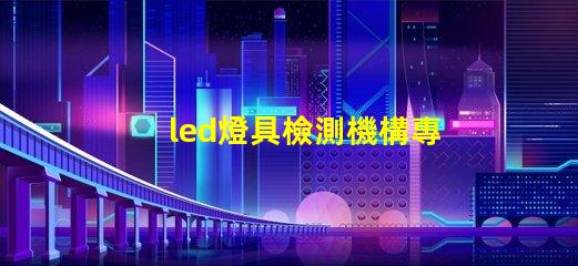 led燈具檢測機構專業(yè)檢測服務保障產(chǎn)品質量