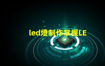 led燈制作掌握LED燈制作的關鍵技巧