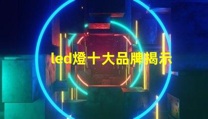 led燈十大品牌揭示市場領先者的秘密
