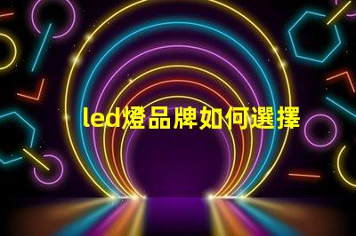 led燈品牌如何選擇最具性價比的LED燈品牌