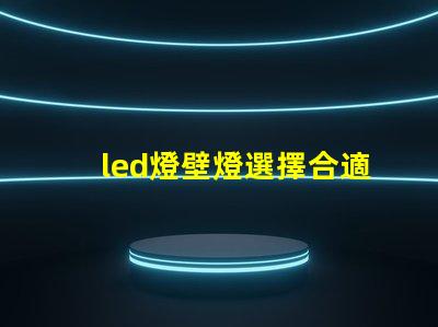 led燈壁燈選擇合適壁燈,提升空間氛圍的秘訣