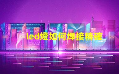 led燈如何焊接精確焊接技巧與常見問題解析