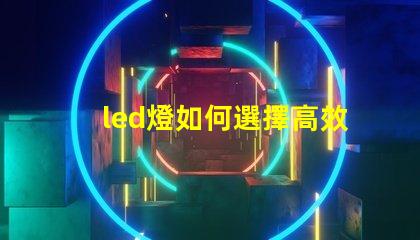 led燈如何選擇高效能LED燈以節省能源