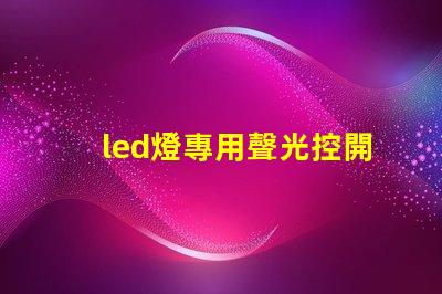 led燈專用聲光控開關如何提高智能控制效率與節能