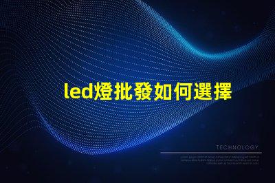 led燈批發如何選擇最具性價比的LED燈源