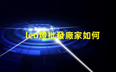 led燈批發廠家如何選擇最具性價比的合作伙伴