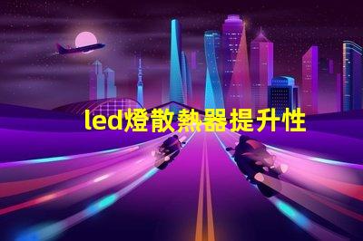 led燈散熱器提升性能的散熱解決方案,你準(zhǔn)備好了嗎