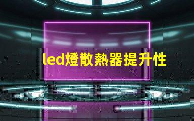 led燈散熱器提升性能的散熱解決方案,你準備好了嗎