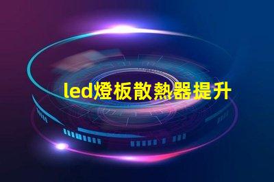 led燈板散熱器提升顯著的散熱效率解決方案