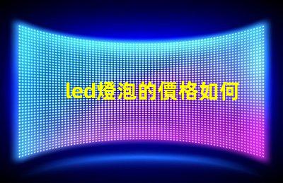 led燈泡的價格如何選擇性價比最高的LED燈泡