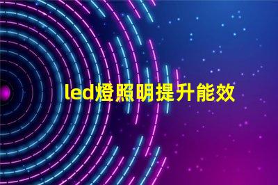 led燈照明提升能效與舒適度的智能解決方案