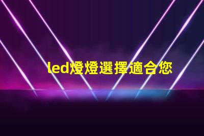 led燈燈選擇適合您的高效節能LED燈的指南