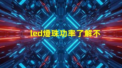 led燈珠功率了解不同功率led燈珠的選擇與應(yīng)用