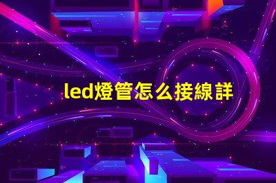 led燈管怎么接線詳細(xì)接線步驟與注意事項(xiàng)