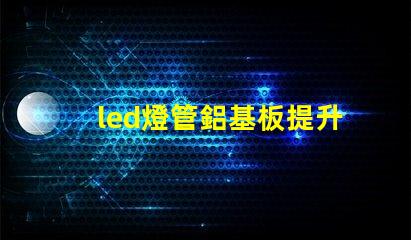 led燈管鋁基板提升散熱性能與效率的關(guān)鍵