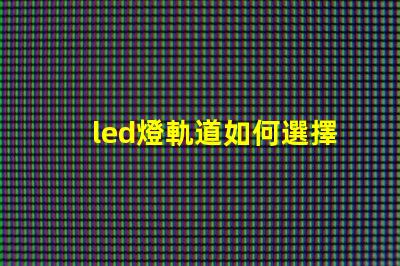 led燈軌道如何選擇最適合的LED燈軌道系統(tǒng)