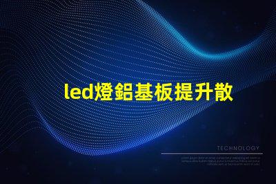 led燈鋁基板提升散熱效率的關鍵技術