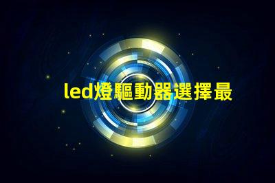 led燈驅動器選擇最佳驅動器提升光效能的秘訣