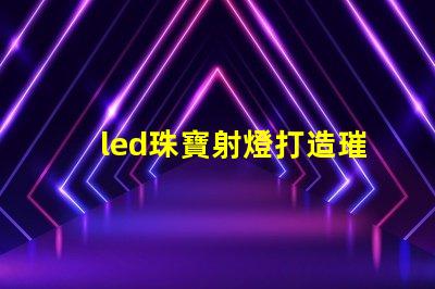 led珠寶射燈打造璀璨效果的最佳選擇
