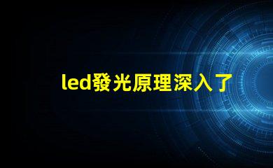 led發光原理深入了解LED照明技術的核心機制