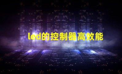 led的控制器高效能控制器選擇指南,提升照明系統管理