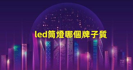 led筒燈哪個牌子質量好優質LED品牌推薦與對比