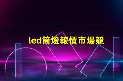 led筒燈報價市場競爭下的最佳采購時機