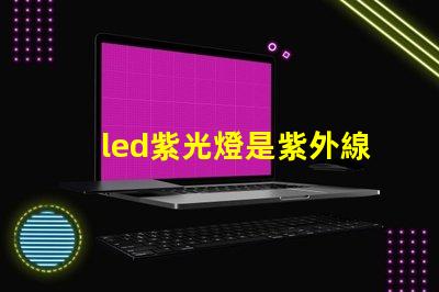 led紫光燈是紫外線嗎深入解析紫光燈與紫外線的區(qū)別