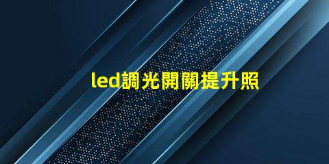 led調光開關提升照明靈活性的智能選擇