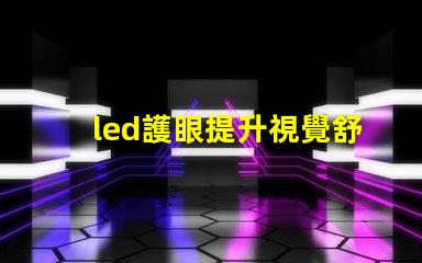 led護眼提升視覺舒適度的理想選擇嗎
