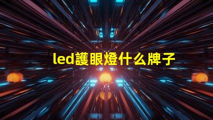 led護眼燈什么牌子好挑選優質護眼燈的實用指南