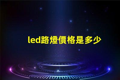led路燈價格是多少了解市場動態與價格趨勢