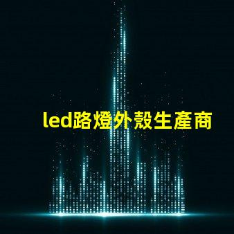 led路燈外殼生產商如何選擇優質的LED路燈外殼供應商