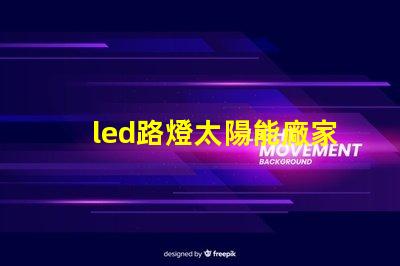 led路燈太陽能廠家高效節(jié)能解決方案的首選