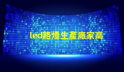 led路燈生產廠家高品質路燈制造商的選擇指南